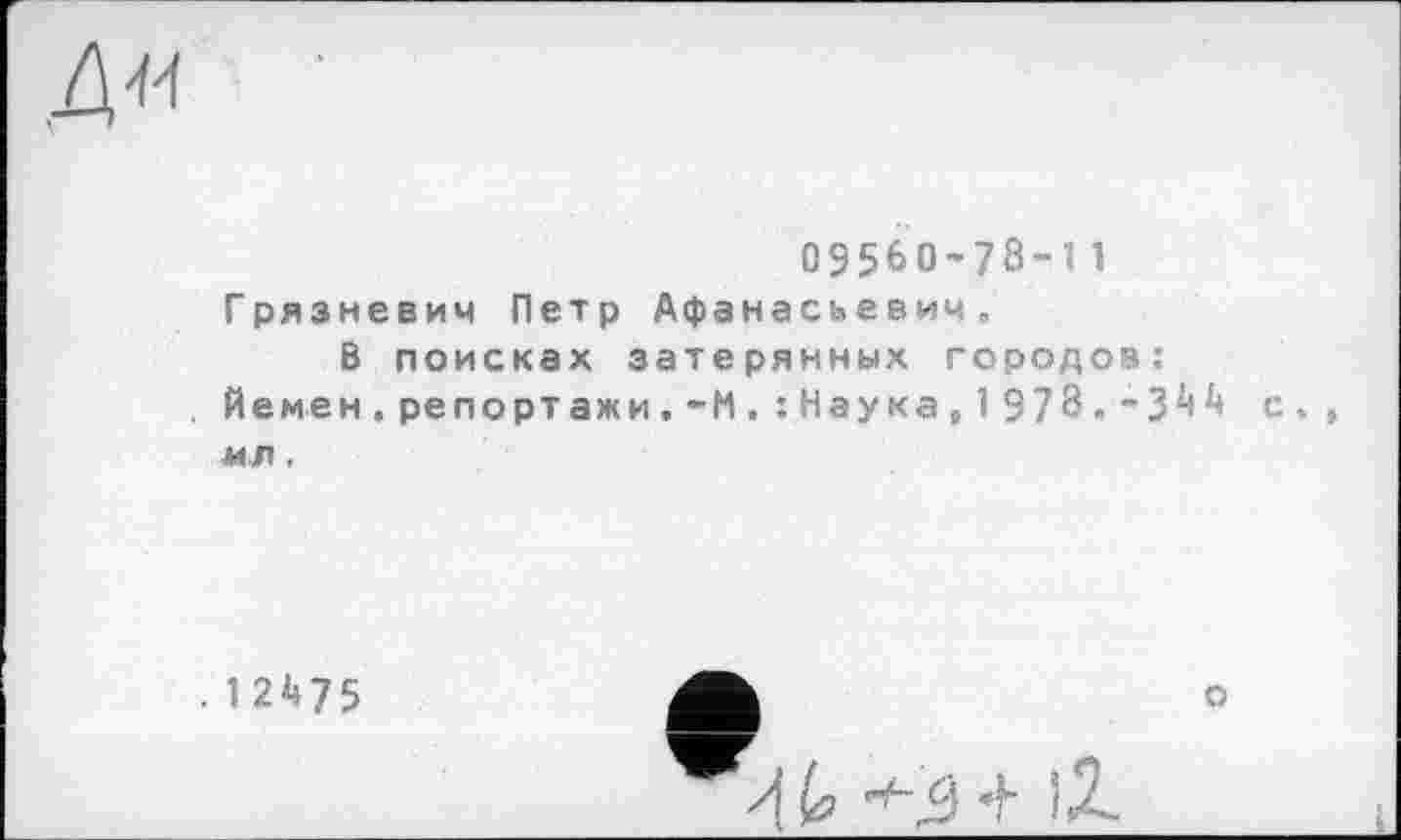 ﻿Д«
09560-78-11
Грязневич Петр Афанасьевич.
В поисках затерянных городов:
Йемен, репортажи. - И. :Наукав 1 978»~3^ с, , мт.
121»75
и л